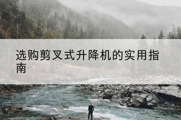 武清区剪叉式升降机怎么选-选购剪叉式升降机的实用指南