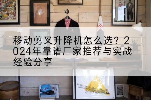 武清区升降平台厂家推荐-移动剪叉升降机怎么选?2024年靠谱厂家推荐与实战经验分享