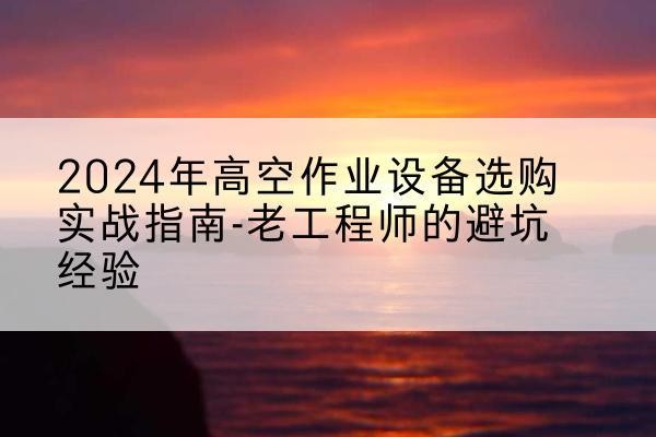武清区高空作业升降机厂家推荐-2024年高空作业设备选购实战指南-老工程师的避坑经验