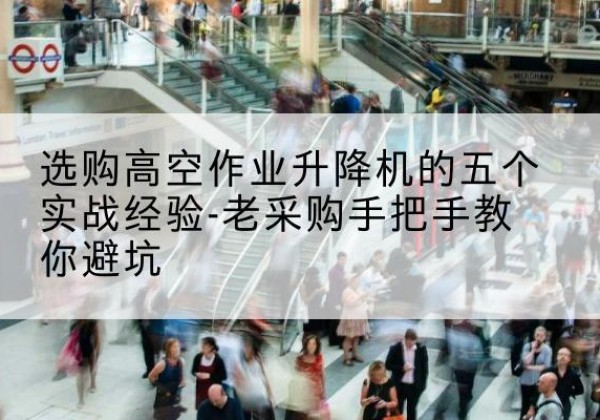 武清区高空作业升降机厂家-选购高空作业升降机的五个实战经验-老采购手把手教你避坑
