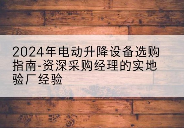 武清区电动剪叉升降平台厂家-2024年电动升降设备选购指南-资深采购经理的实地验厂经验