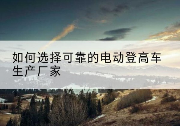 武清区电动登高车厂家-如何选择可靠的电动登高车生产厂家