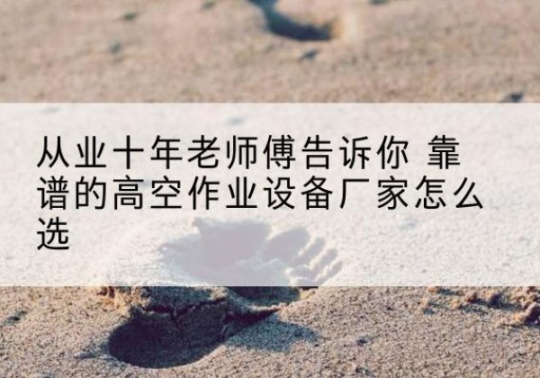 武清区高空作业升降机厂家推荐-从业十年老师傅告诉你 靠谱的高空作业设备厂家怎么选