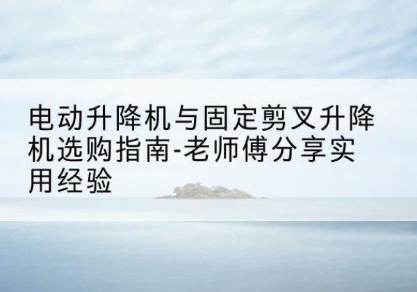 武清区电动升降机怎么选-电动升降机与固定剪叉升降机选购指南-老师傅分享实用经验