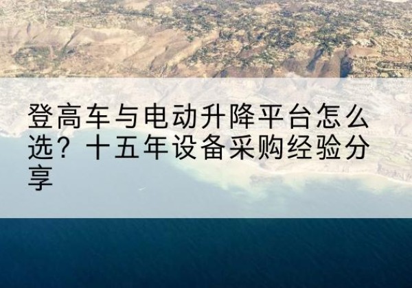 武清区登高车厂家厂家-登高车与电动升降平台怎么选？十五年设备采购经验分享
