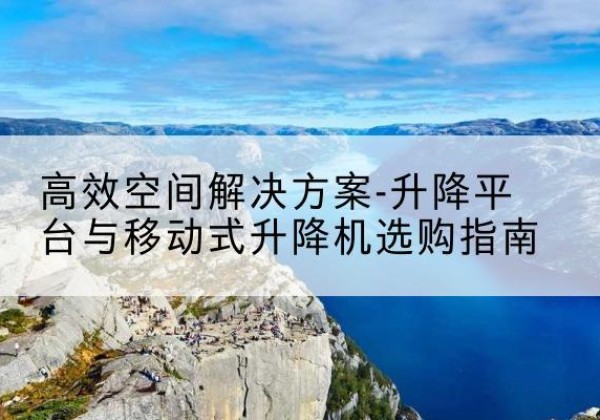 武清区升降平台厂家-*空间解决方案-升降平台与移动式升降机选购指南
