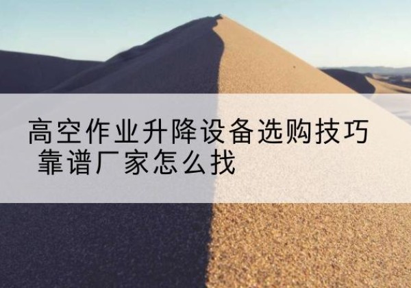武清区电动升降平台厂家推荐-高空作业升降设备选购技巧 靠谱厂家怎么找