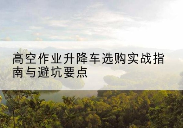 武清区升降车怎么选-高空作业升降车选购实战指南与避坑要点