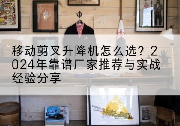武清区升降平台厂家推荐-移动剪叉升降机怎么选？2024年靠谱厂家推荐与实战经验分享