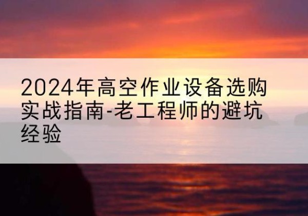 武清区高空作业升降机厂家推荐-2024年高空作业设备选购实战指南-老工程师的避坑经验